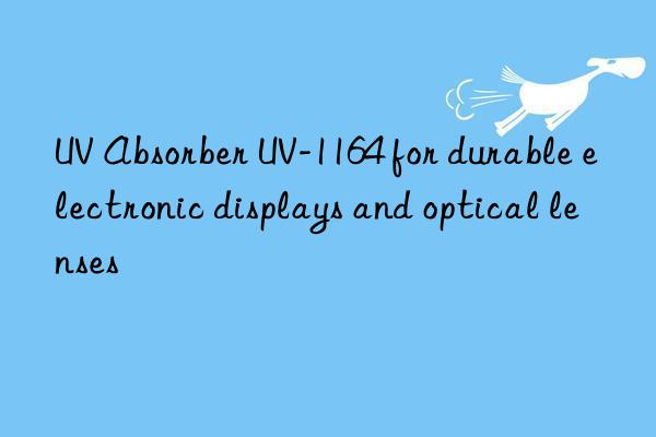 uv absorber uv-1164 for durable electronic displays and optical lenses