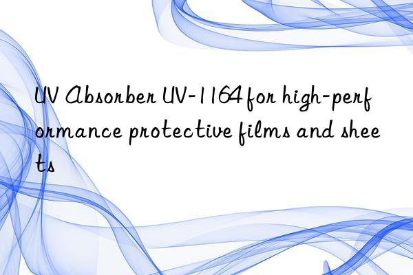 uv absorber uv-1164 for high-performance protective films and sheets