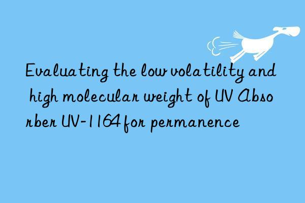 evaluating the low volatility and high molecular weight of uv absorber uv-1164 for permanence