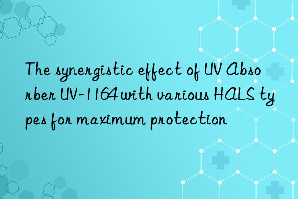 the synergistic effect of uv absorber uv-1164 with various hals types for maximum protection