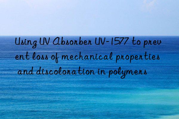 using uv absorber uv-1577 to prevent loss of mechanical properties and discoloration in polymers