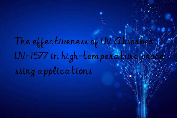 the effectiveness of uv absorber uv-1577 in high-temperature processing applications