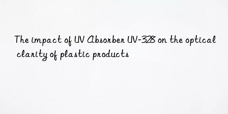 the impact of uv absorber uv-328 on the optical clarity of plastic products
