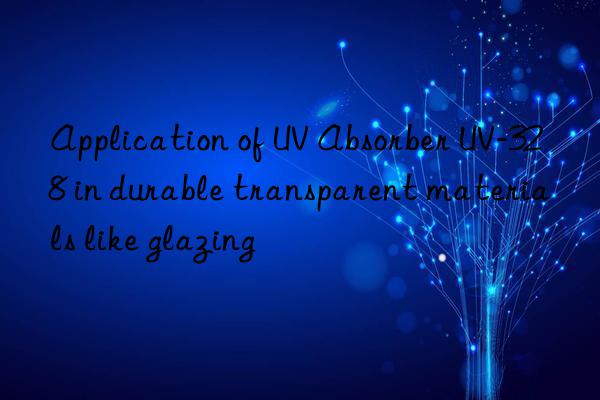 application of uv absorber uv-328 in durable transparent materials like glazing