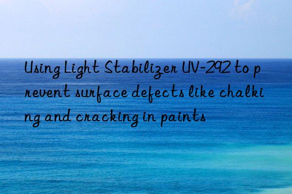 using light stabilizer uv-292 to prevent surface defects like chalking and cracking in paints