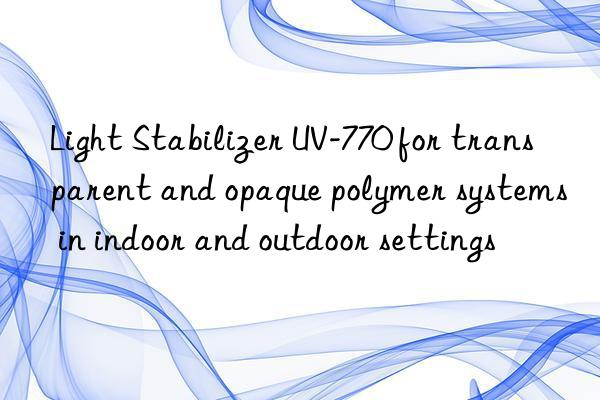 light stabilizer uv-770 for transparent and opaque polymer systems in indoor and outdoor settings