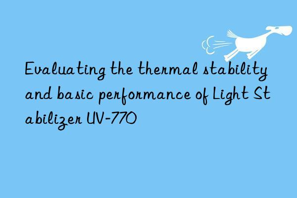 evaluating the thermal stability and basic performance of light stabilizer uv-770