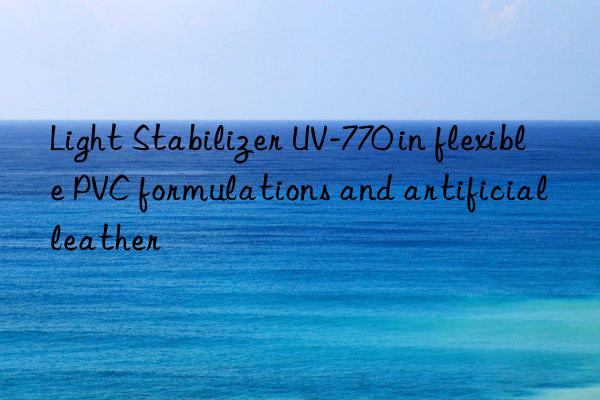 light stabilizer uv-770 in flexible pvc formulations and artificial leather