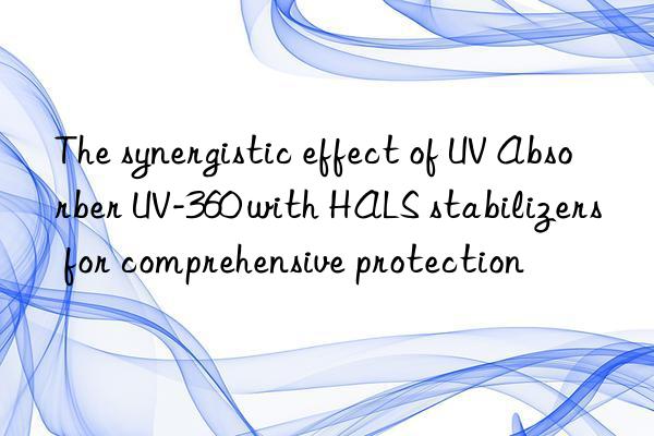 the synergistic effect of uv absorber uv-360 with hals stabilizers for comprehensive protection