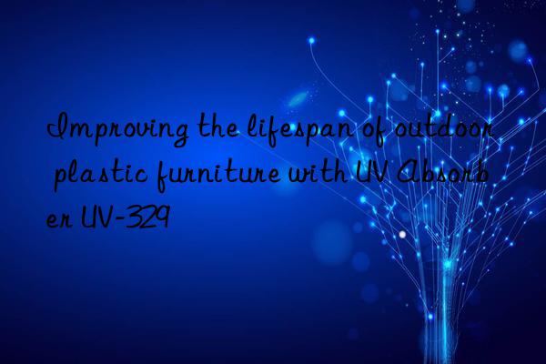improving the lifespan of outdoor plastic furniture with uv absorber uv-329