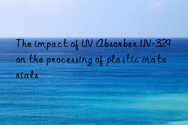 the impact of uv absorber uv-329 on the processing of plastic materials