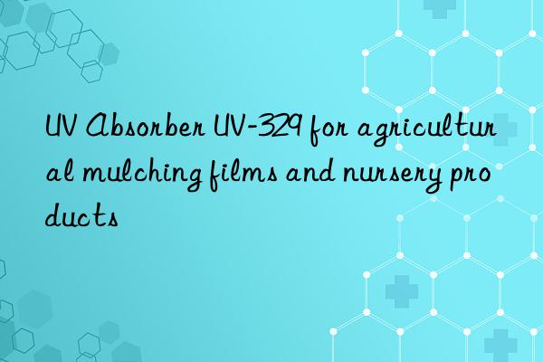 uv absorber uv-329 for agricultural mulching films and nursery products