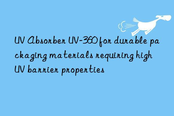uv absorber uv-360 for durable packaging materials requiring high uv barrier properties