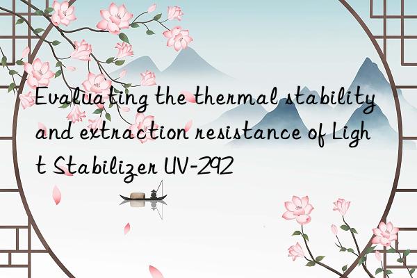 evaluating the thermal stability and extraction resistance of light stabilizer uv-292