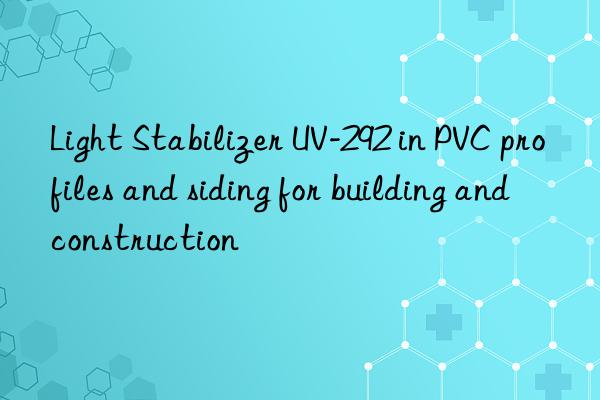 light stabilizer uv-292 in pvc profiles and siding for building and construction