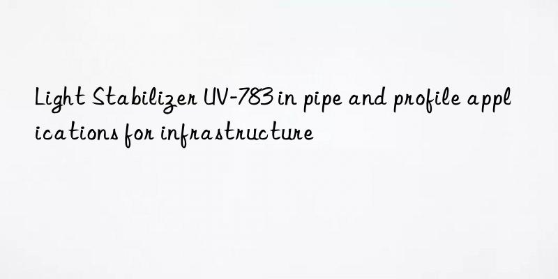 light stabilizer uv-783 in pipe and profile applications for infrastructure