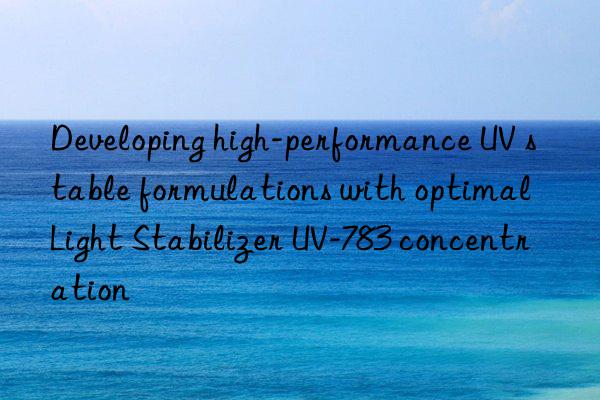 developing high-performance uv stable formulations with optimal light stabilizer uv-783 concentration