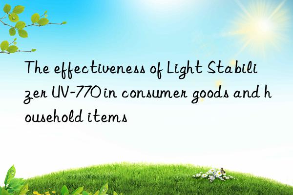 the effectiveness of light stabilizer uv-770 in consumer goods and household items