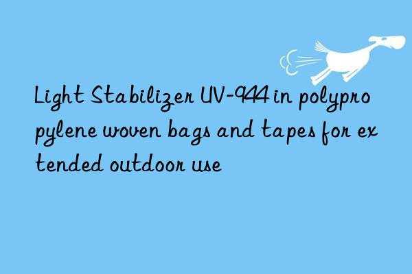 light stabilizer uv-944 in polypropylene woven bags and tapes for extended outdoor use