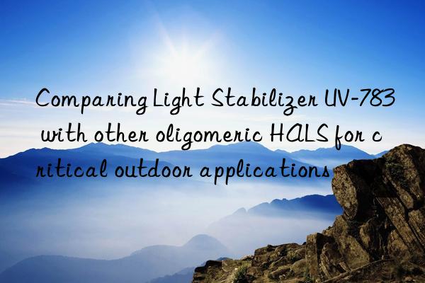comparing light stabilizer uv-783 with other oligomeric hals for critical outdoor applications