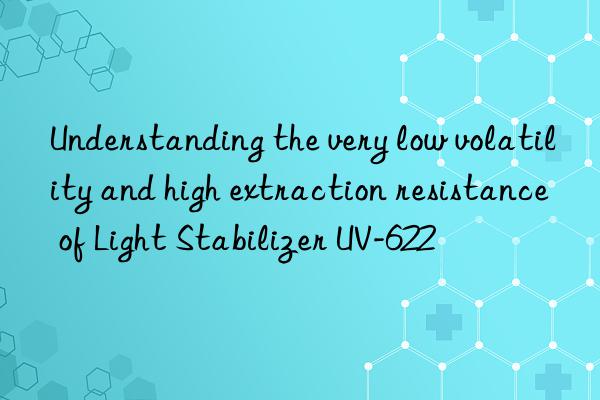 understanding the very low volatility and high extraction resistance of light stabilizer uv-622