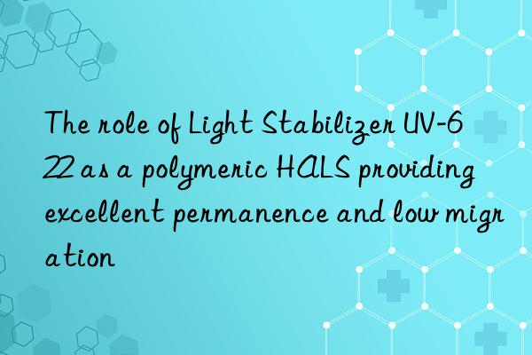 the role of light stabilizer uv-622 as a polymeric hals providing excellent permanence and low migration