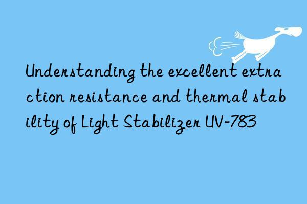 understanding the excellent extraction resistance and thermal stability of light stabilizer uv-783