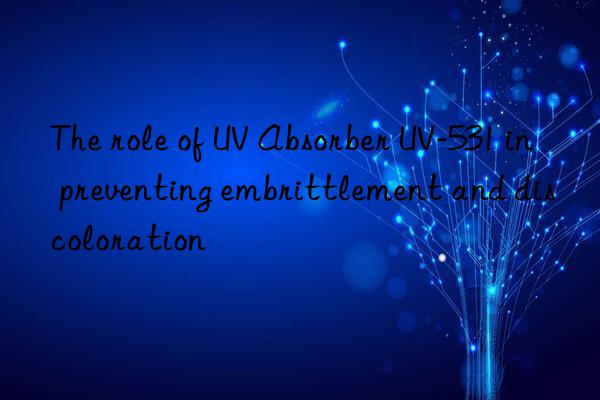 the role of uv absorber uv-531 in preventing embrittlement and discoloration