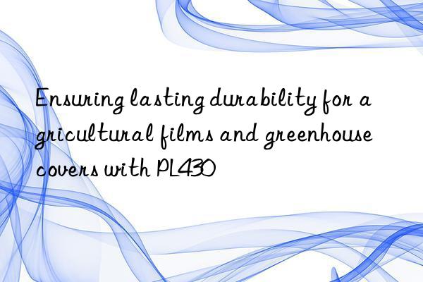 ensuring lasting durability for agricultural films and greenhouse covers with pl430
