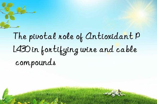 the pivotal role of antioxidant pl430 in fortifying wire and cable compounds