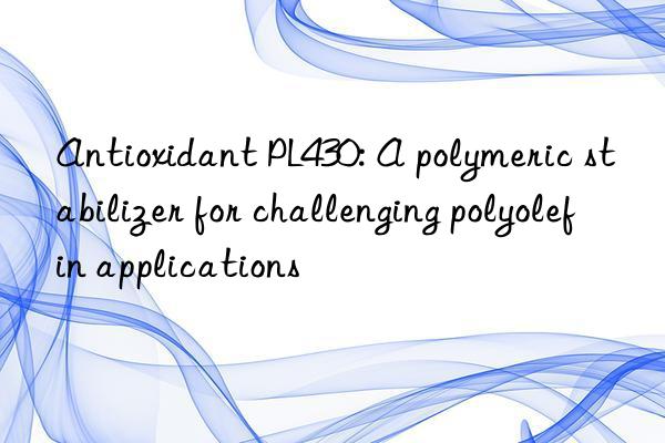 antioxidant pl430: a polymeric stabilizer for challenging polyolefin applications