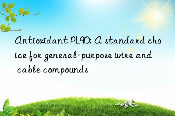 antioxidant pl90: a standard choice for general-purpose wire and cable compounds