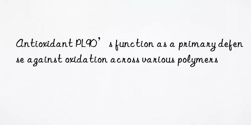 antioxidant pl90’s function as a primary defense against oxidation across various polymers
