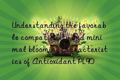 understanding the favorable compatibility and minimal blooming characteristics of antioxidant pl90
