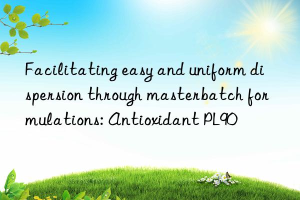 Facilitating easy and uniform dispersion through masterbatch formulations: Antioxidant PL90