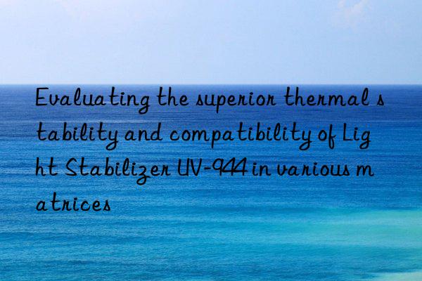 evaluating the superior thermal stability and compatibility of light stabilizer uv-944 in various matrices