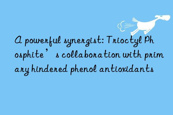 A powerful synergist: Trioctyl Phosphite’s collaboration with primary hindered phenol antioxidants