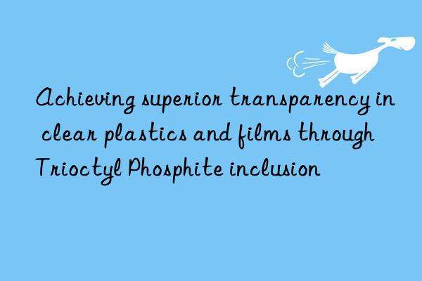 Achieving superior transparency in clear plastics and films through Trioctyl Phosphite inclusion
