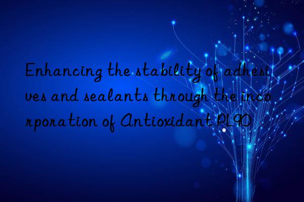 Enhancing the stability of adhesives and sealants through the incorporation of Antioxidant PL90