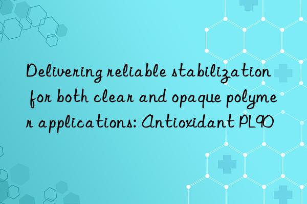 Delivering reliable stabilization for both clear and opaque polymer applications: Antioxidant PL90