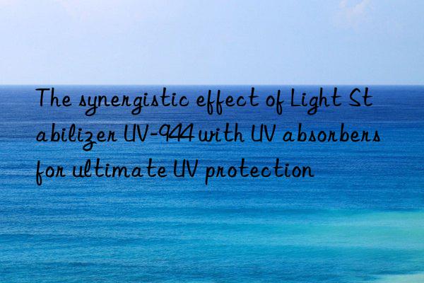 the synergistic effect of light stabilizer uv-944 with uv absorbers for ultimate uv protection