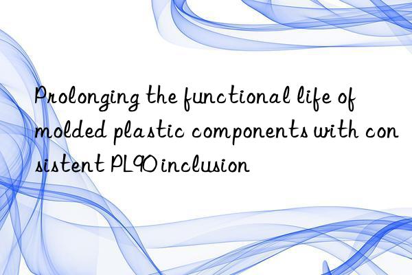 prolonging the functional life of molded plastic components with consistent pl90 inclusion