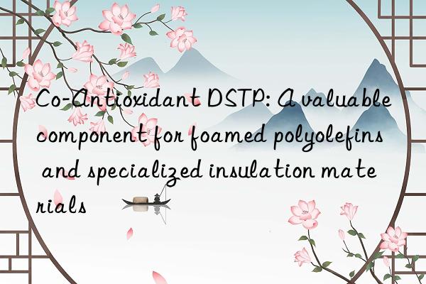Co-Antioxidant DSTP: A valuable component for foamed polyolefins and specialized insulation materials