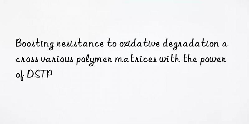 Boosting resistance to oxidative degradation across various polymer matrices with the power of DSTP