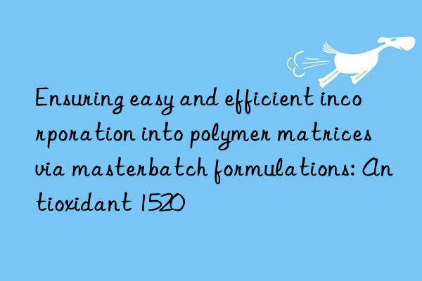 Ensuring easy and efficient incorporation into polymer matrices via masterbatch formulations: Antioxidant 1520