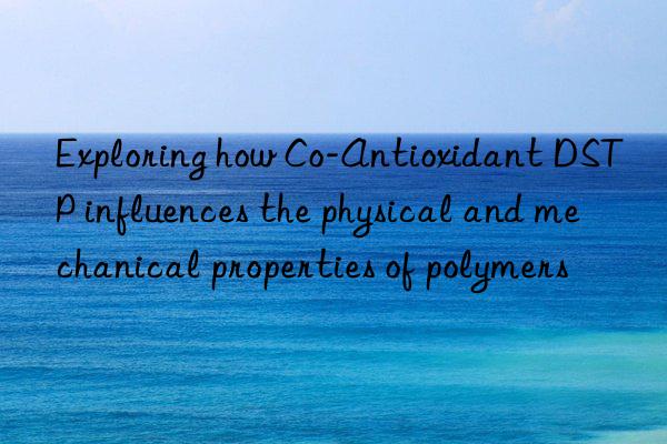 Exploring how Co-Antioxidant DSTP influences the physical and mechanical properties of polymers