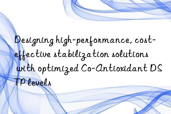 Designing high-performance, cost-effective stabilization solutions with optimized Co-Antioxidant DSTP levels