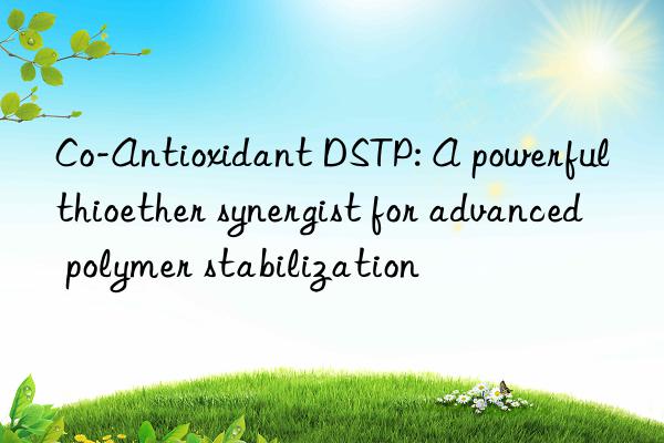 Co-Antioxidant DSTP: A powerful thioether synergist for advanced polymer stabilization