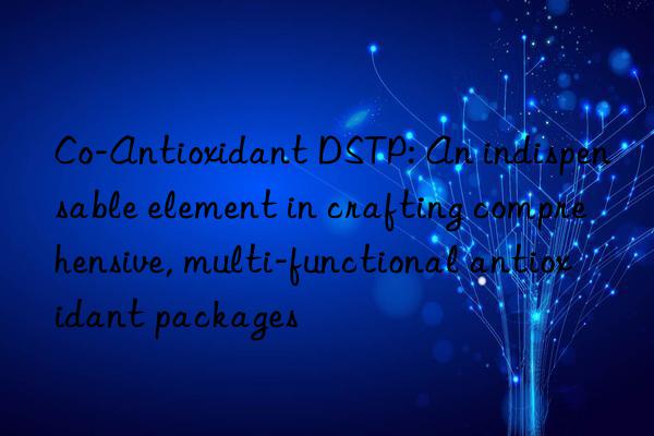 Co-Antioxidant DSTP: An indispensable element in crafting comprehensive, multi-functional antioxidant packages