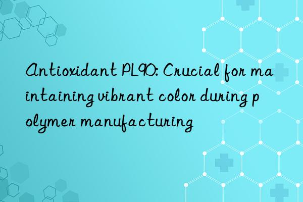 Antioxidant PL90: Crucial for maintaining vibrant color during polymer manufacturing